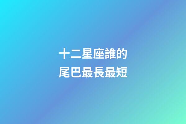 十二星座誰的尾巴最長最短-第1張-星座運(yùn)勢-玄機(jī)派