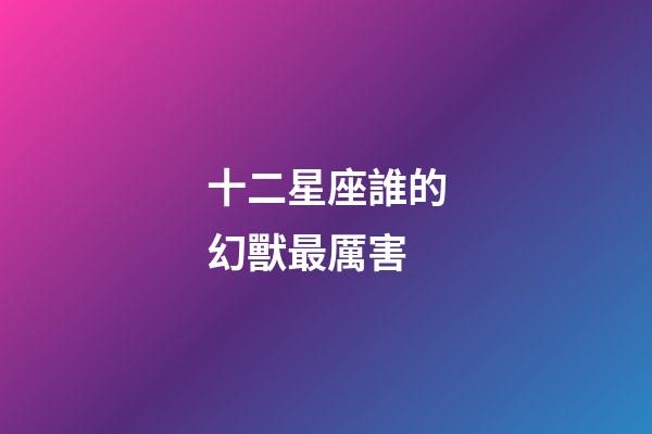 十二星座誰的幻獸最厲害-第1張-星座運勢-玄機派