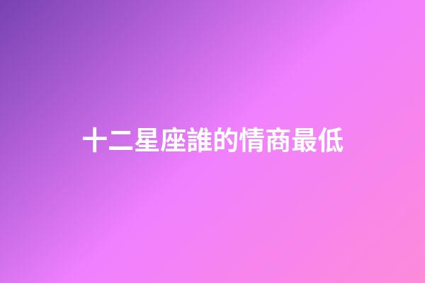 十二星座誰的情商最低-第1張-星座運勢-玄機派