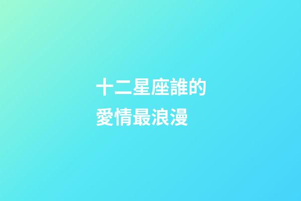 十二星座誰的愛情最浪漫-第1張-星座運勢-玄機派