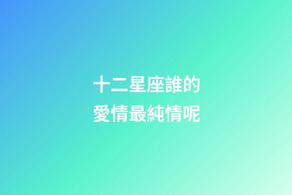 十二星座誰的愛情最純情呢
