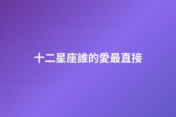 十二星座誰的愛最直接-第1張-星座運勢-玄機派