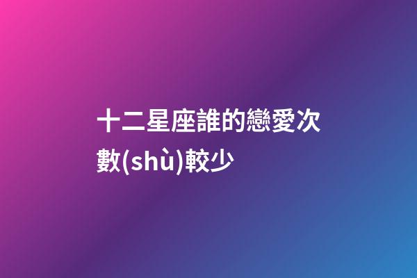 十二星座誰的戀愛次數(shù)較少-第1張-星座運勢-玄機(jī)派