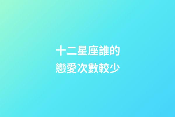 十二星座誰的戀愛次數較少-第1張-星座運勢-玄機派