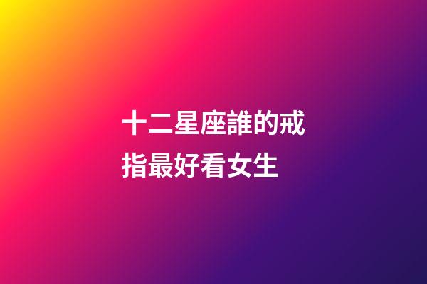 十二星座誰的戒指最好看女生-第1張-星座運勢-玄機派