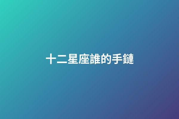 十二星座誰的手鏈-第1張-星座運勢-玄機派