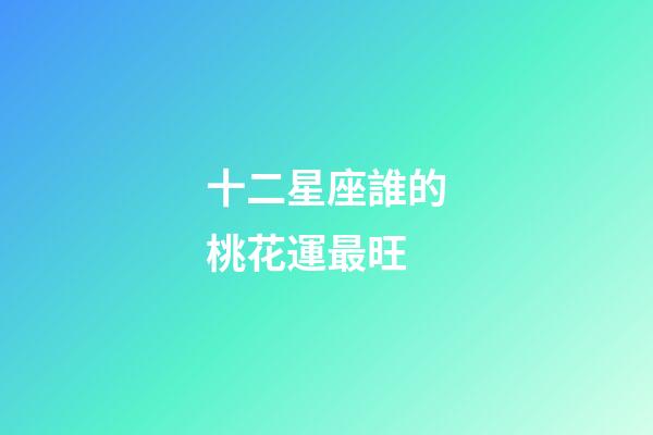 十二星座誰的桃花運最旺-第1張-星座運勢-玄機派