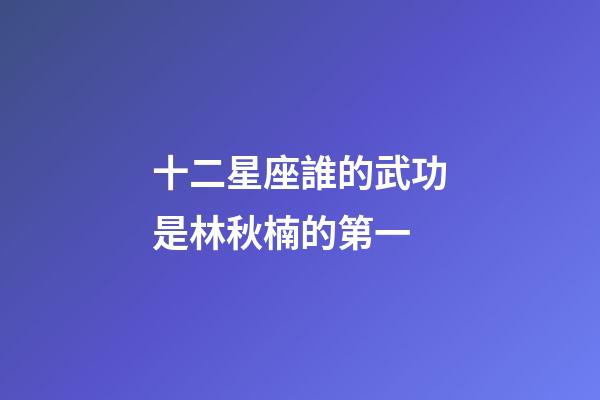 十二星座誰的武功是林秋楠的第一