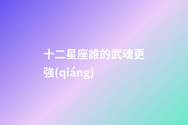 十二星座誰的武魂更強(qiáng)-第1張-星座運(yùn)勢-玄機(jī)派