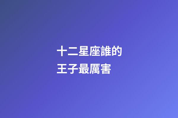 十二星座誰的王子最厲害-第1張-星座運勢-玄機派