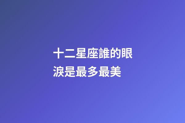 十二星座誰的眼淚是最多最美-第1張-星座運勢-玄機派