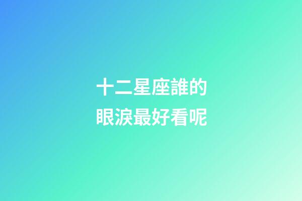 十二星座誰的眼淚最好看呢-第1張-星座運勢-玄機派