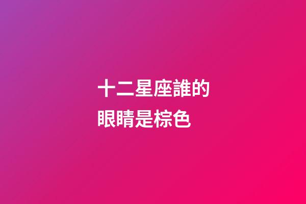 十二星座誰的眼睛是棕色-第1張-星座運勢-玄機派