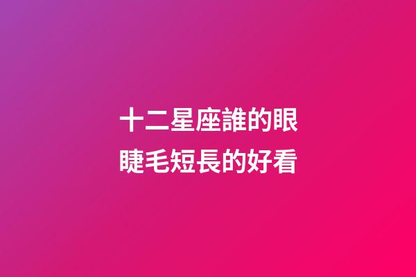 十二星座誰的眼睫毛短長的好看