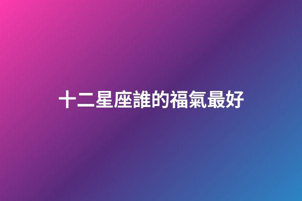 十二星座誰的福氣最好-第1張-星座運勢-玄機派