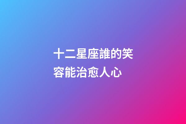 十二星座誰的笑容能治愈人心-第1張-星座運勢-玄機派