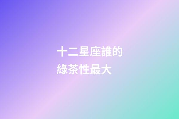 十二星座誰的綠茶性最大-第1張-星座運勢-玄機派