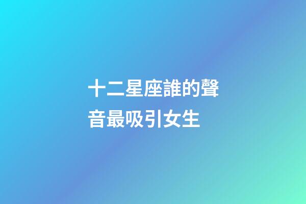 十二星座誰的聲音最吸引女生-第1張-星座運勢-玄機派