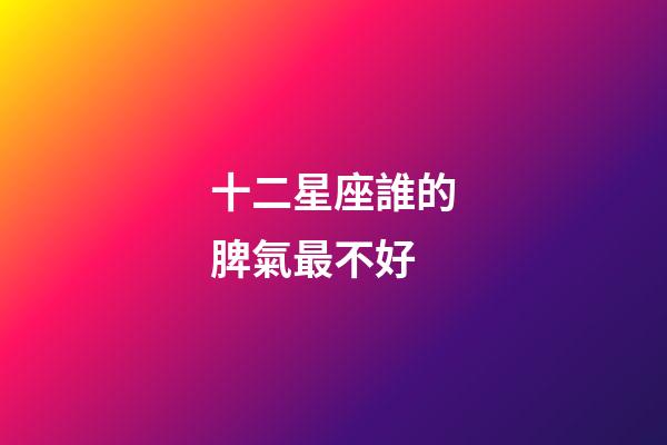 十二星座誰的脾氣最不好-第1張-星座運勢-玄機派