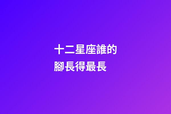 十二星座誰的腳長得最長-第1張-星座運勢-玄機派