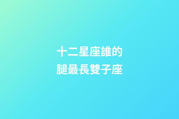 十二星座誰的腿最長雙子座-第1張-星座運勢-玄機派