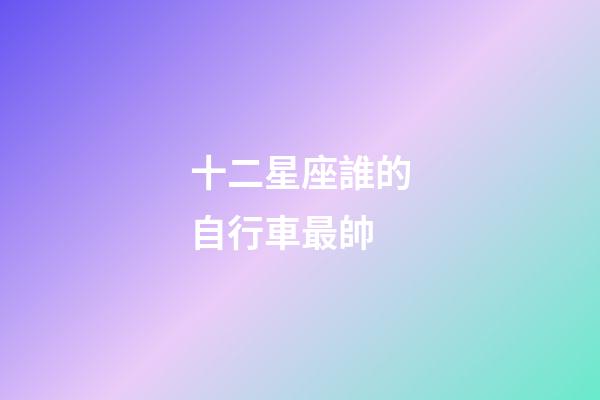 十二星座誰的自行車最帥