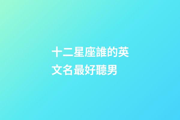 十二星座誰的英文名最好聽男-第1張-星座運勢-玄機派