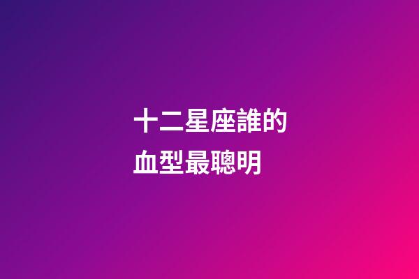 十二星座誰的血型最聰明-第1張-星座運勢-玄機派