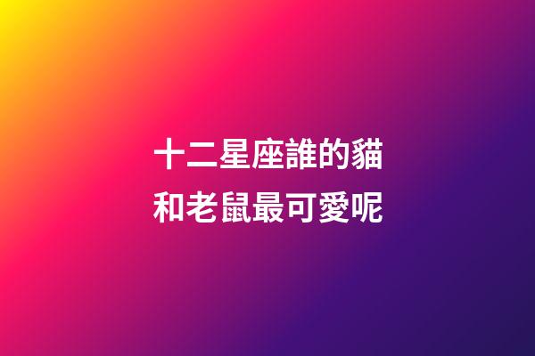 十二星座誰的貓和老鼠最可愛呢