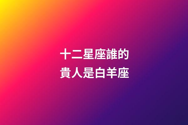 十二星座誰的貴人是白羊座-第1張-星座運勢-玄機派