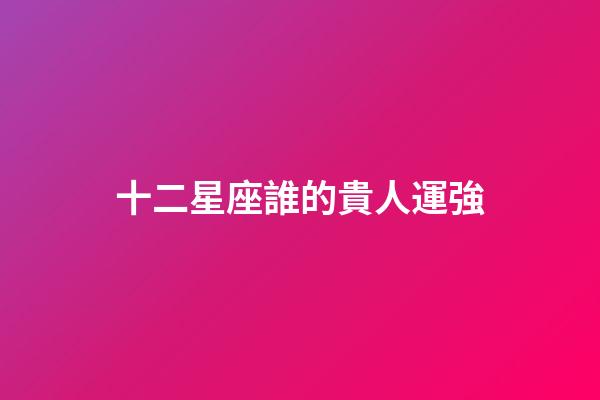 十二星座誰的貴人運強-第1張-星座運勢-玄機派