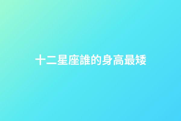 十二星座誰的身高最矮-第1張-星座運勢-玄機派
