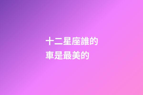十二星座誰的車是最美的-第1張-星座運(yùn)勢(shì)-玄機(jī)派