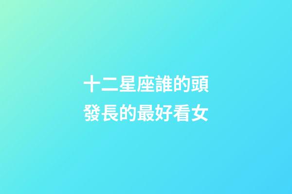 十二星座誰的頭發長的最好看女-第1張-星座運勢-玄機派