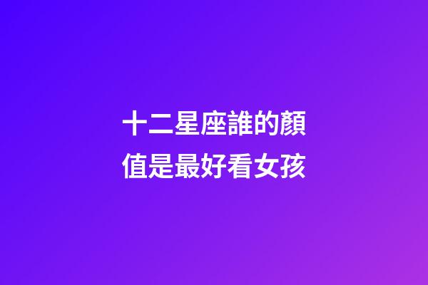 十二星座誰的顏值是最好看女孩-第1張-星座運勢-玄機派
