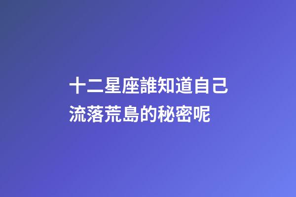 十二星座誰知道自己流落荒島的秘密呢