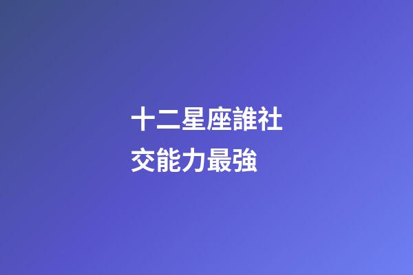 十二星座誰社交能力最強-第1張-星座運勢-玄機派