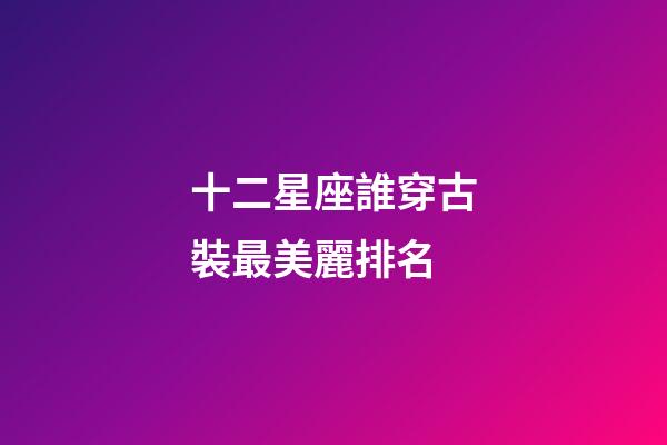 十二星座誰穿古裝最美麗排名-第1張-星座運勢-玄機派