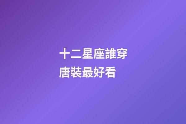 十二星座誰穿唐裝最好看-第1張-星座運勢-玄機派