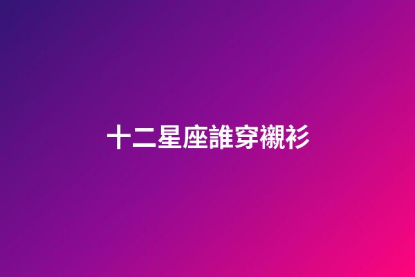 十二星座誰穿襯衫-第1張-星座運勢-玄機派