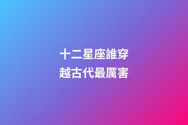 十二星座誰穿越古代最厲害-第1張-星座運勢-玄機派