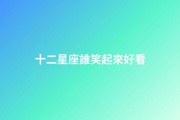 十二星座誰笑起來好看-第1張-星座運勢-玄機派