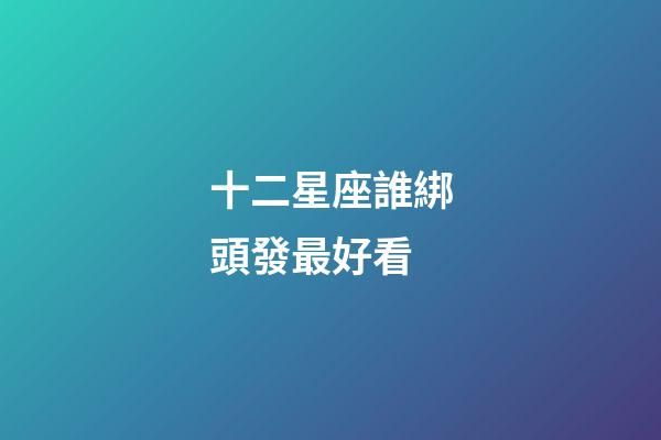 十二星座誰綁頭發最好看-第1張-星座運勢-玄機派