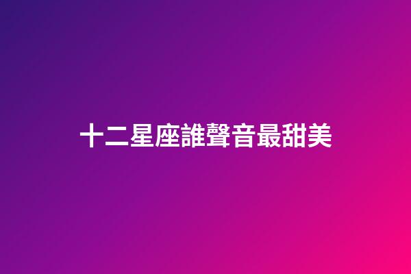 十二星座誰聲音最甜美-第1張-星座運勢-玄機派