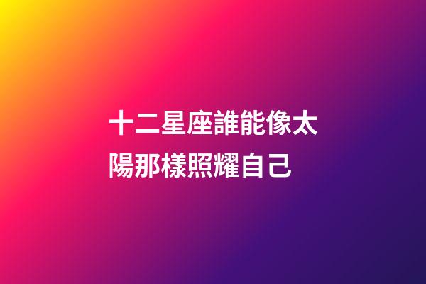 十二星座誰能像太陽那樣照耀自己-第1張-星座運勢-玄機派