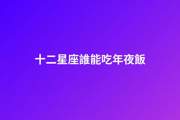 十二星座誰能吃年夜飯