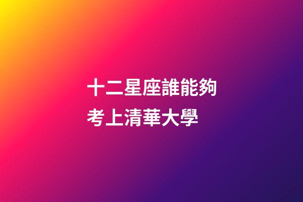 十二星座誰能夠考上清華大學-第1張-星座運勢-玄機派