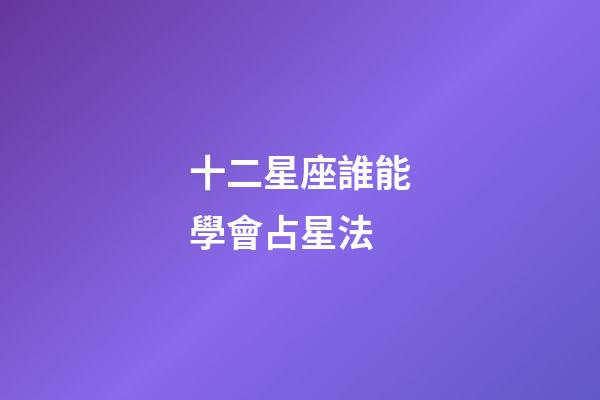 十二星座誰能學會占星法-第1張-星座運勢-玄機派