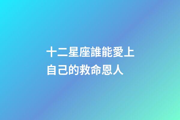 十二星座誰能愛上自己的救命恩人-第1張-星座運勢-玄機派