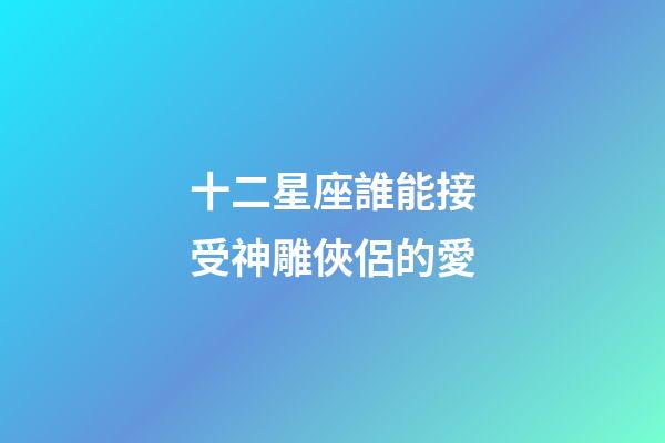 十二星座誰能接受神雕俠侶的愛
